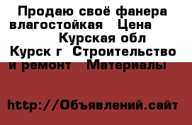 Продаю своё,фанера влагостойкая › Цена ­ 10 000 - Курская обл., Курск г. Строительство и ремонт » Материалы   